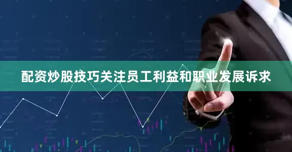 配资炒股技巧关注员工利益和职业发展诉求