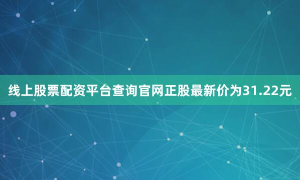 线上股票配资平台查询官网正股最新价为31.22元