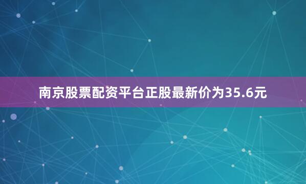 南京股票配资平台正股最新价为35.6元