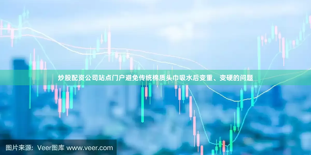 炒股配资公司站点门户避免传统棉质头巾吸水后变重、变硬的问题