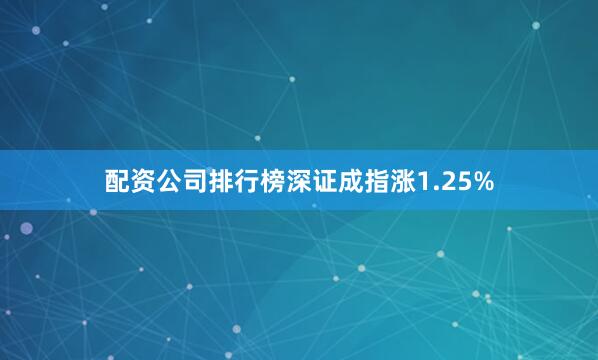 配资公司排行榜深证成指涨1.25%