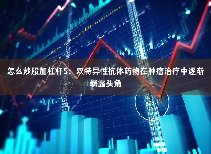 怎么炒股加杠杆　　5：双特异性抗体药物在肿瘤治疗中逐渐崭露头角