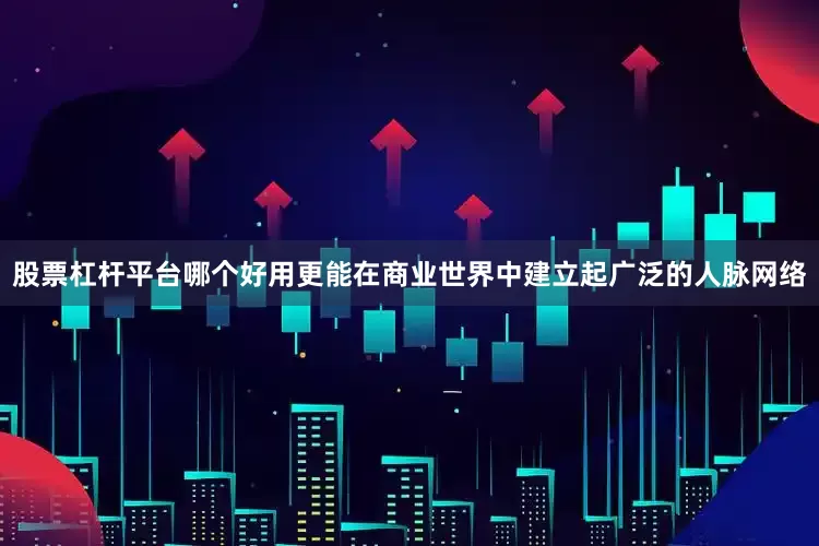 股票杠杆平台哪个好用更能在商业世界中建立起广泛的人脉网络
