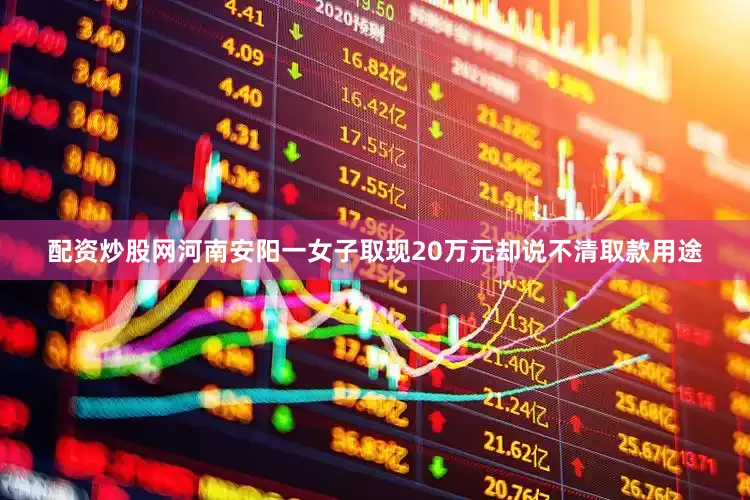 配资炒股网河南安阳一女子取现20万元却说不清取款用途