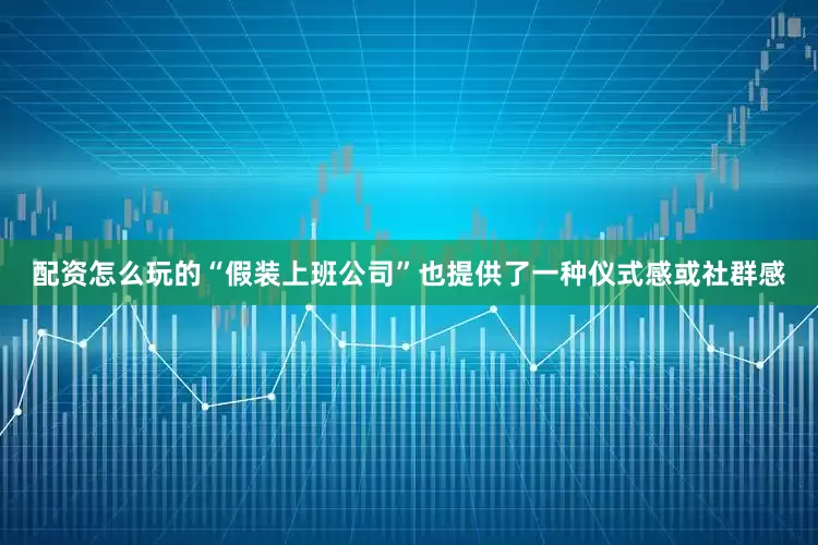 配资怎么玩的“假装上班公司”也提供了一种仪式感或社群感