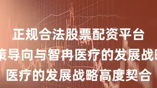正规合法股票配资平台 这一政策导向与智冉医疗的发展战略高度契合