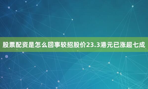 股票配资是怎么回事较招股价23.3港元已涨超七成