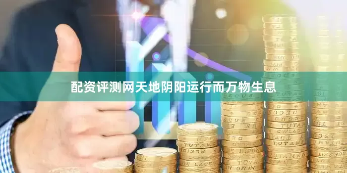 配资评测网天地阴阳运行而万物生息