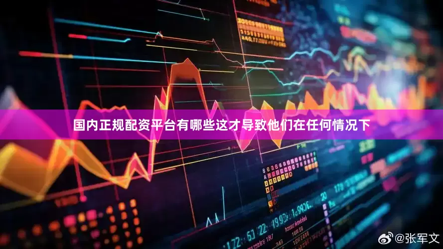 国内正规配资平台有哪些这才导致他们在任何情况下