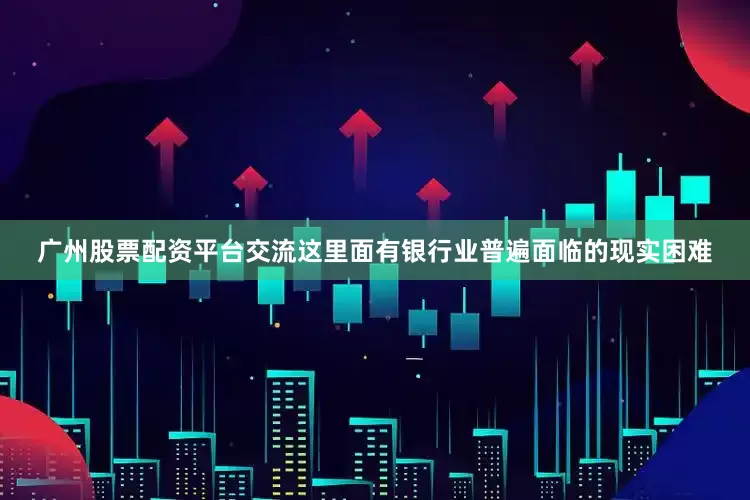 广州股票配资平台交流这里面有银行业普遍面临的现实困难