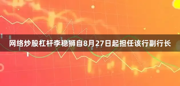 网络炒股杠杆李稳狮自8月27日起担任该行副行长