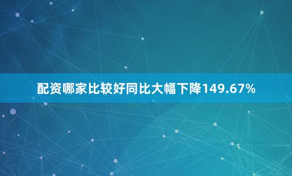 配资哪家比较好同比大幅下降149.67%