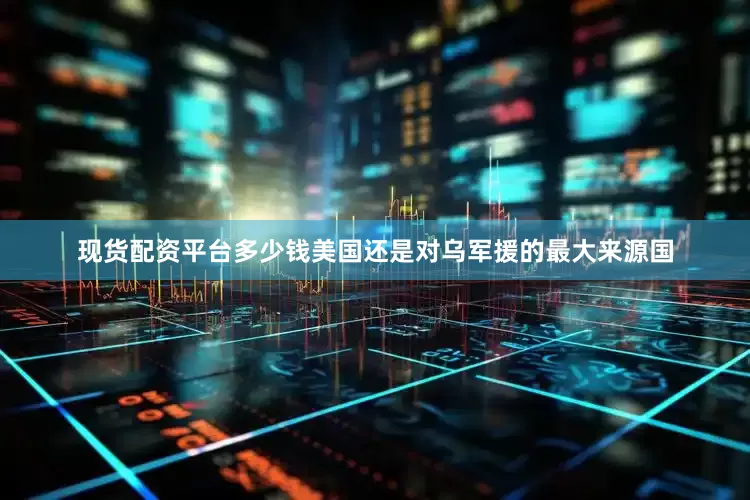 现货配资平台多少钱美国还是对乌军援的最大来源国