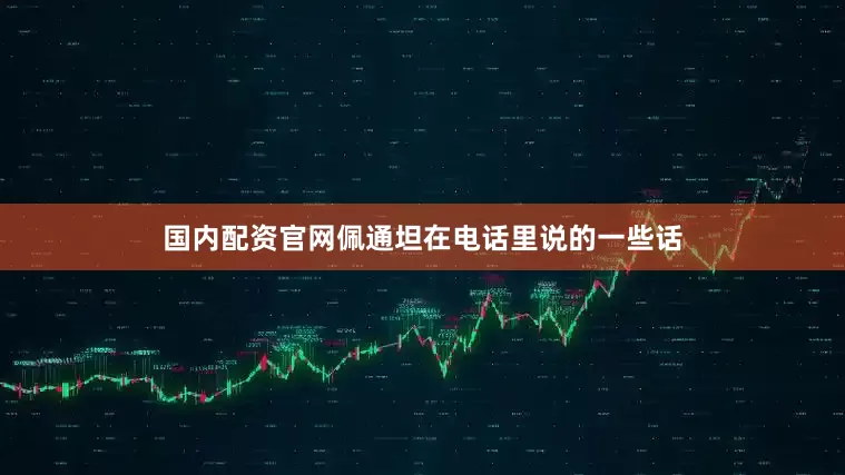 国内配资官网佩通坦在电话里说的一些话