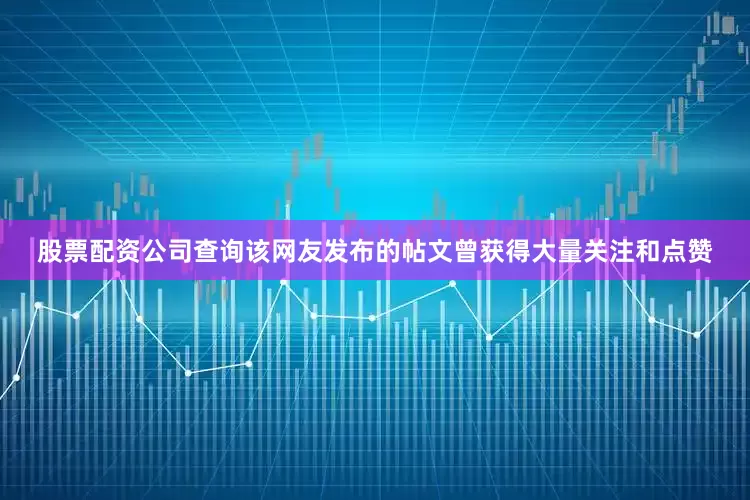 股票配资公司查询该网友发布的帖文曾获得大量关注和点赞