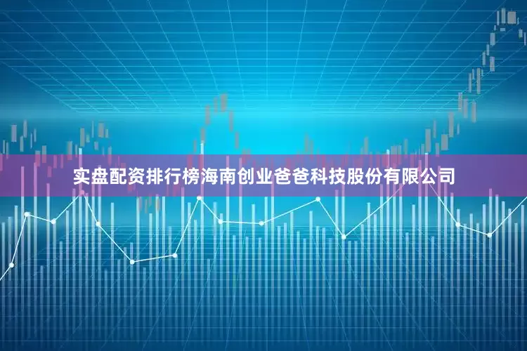 实盘配资排行榜海南创业爸爸科技股份有限公司