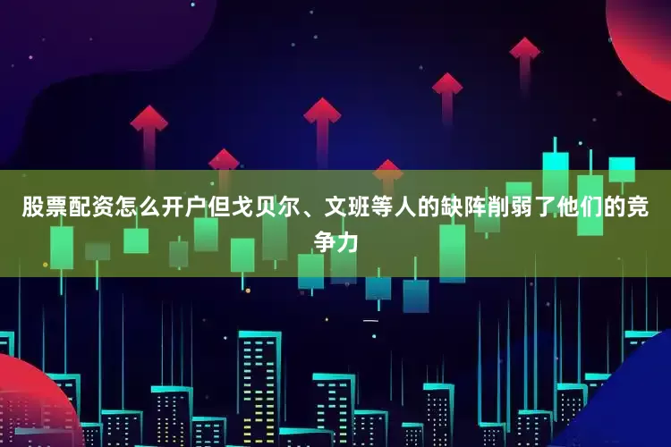 股票配资怎么开户但戈贝尔、文班等人的缺阵削弱了他们的竞争力