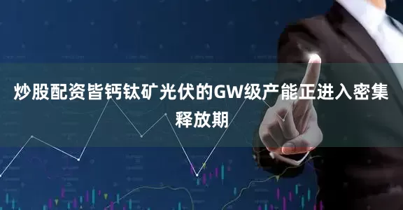 炒股配资皆钙钛矿光伏的GW级产能正进入密集释放期