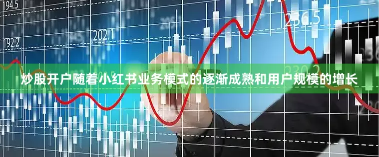 炒股开户随着小红书业务模式的逐渐成熟和用户规模的增长