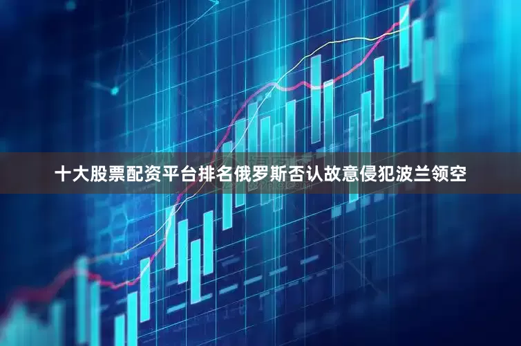 十大股票配资平台排名　　俄罗斯否认故意侵犯波兰领空
