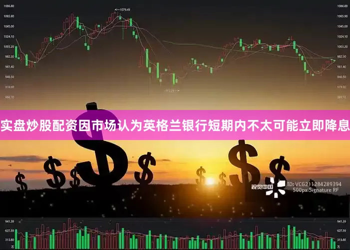 实盘炒股配资因市场认为英格兰银行短期内不太可能立即降息