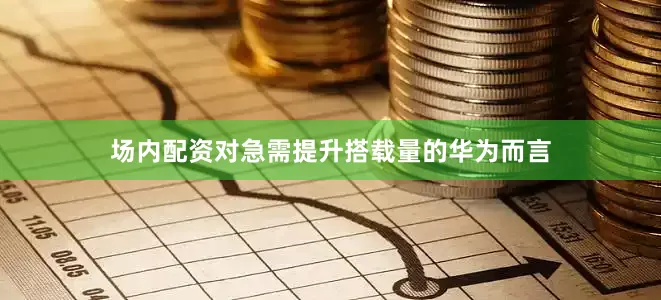 场内配资对急需提升搭载量的华为而言