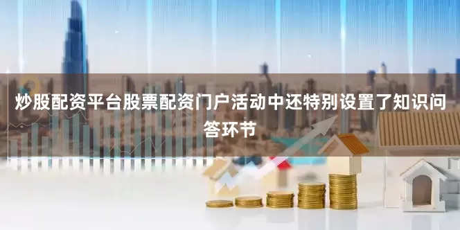 炒股配资平台股票配资门户活动中还特别设置了知识问答环节