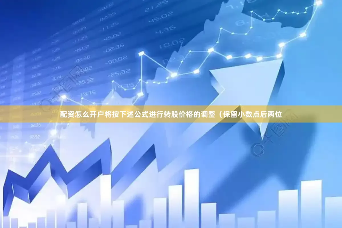 配资怎么开户将按下述公式进行转股价格的调整（保留小数点后两位