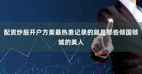 配资炒股开户方案最热衷记录的就是那些倾国倾城的美人
