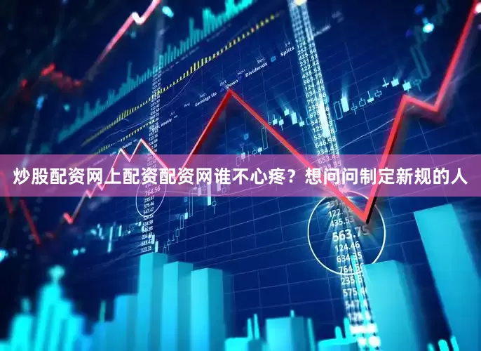 炒股配资网上配资配资网谁不心疼？想问问制定新规的人