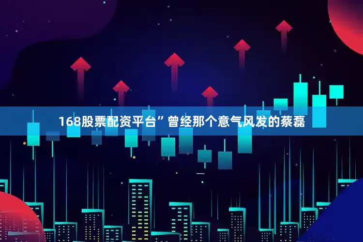 168股票配资平台”曾经那个意气风发的蔡磊