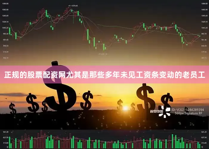 正规的股票配资网尤其是那些多年未见工资条变动的老员工