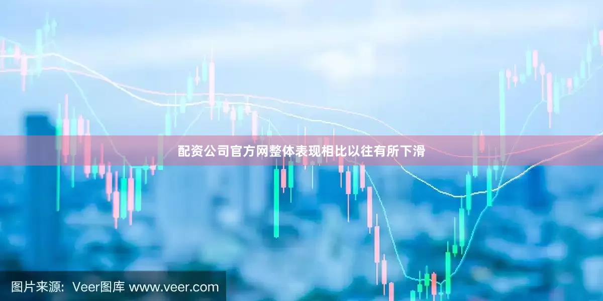 配资公司官方网整体表现相比以往有所下滑