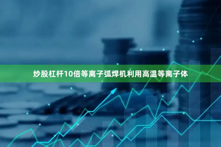 炒股杠杆10倍等离子弧焊机利用高温等离子体