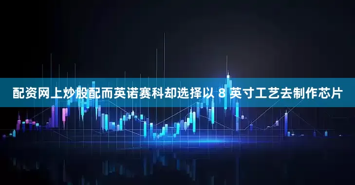 配资网上炒股配而英诺赛科却选择以 8 英寸工艺去制作芯片