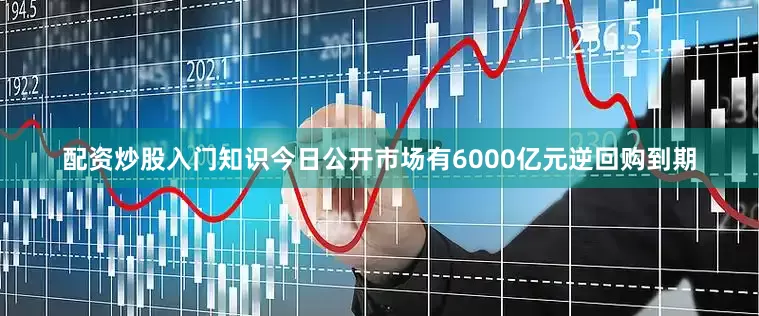 配资炒股入门知识今日公开市场有6000亿元逆回购到期