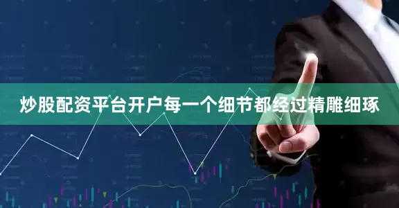 炒股配资平台开户每一个细节都经过精雕细琢