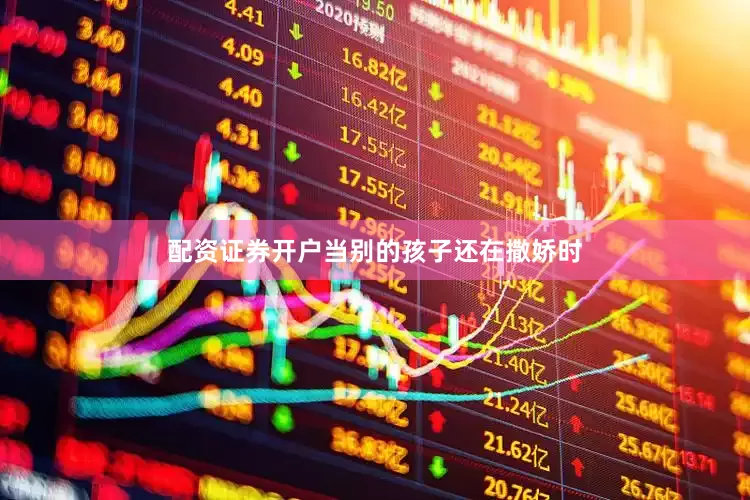 配资证券开户当别的孩子还在撒娇时
