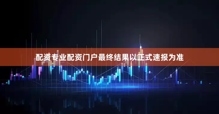配资专业配资门户最终结果以正式速报为准