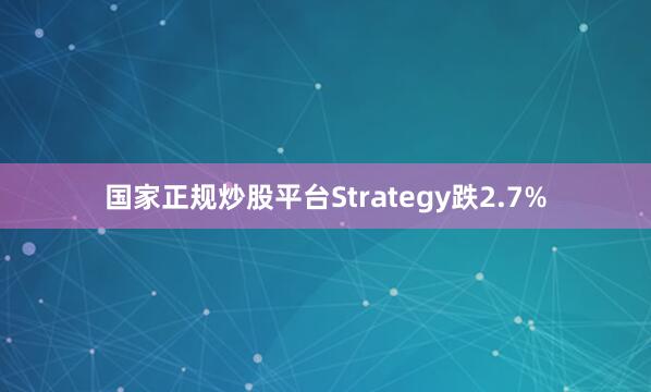 国家正规炒股平台Strategy跌2.7%